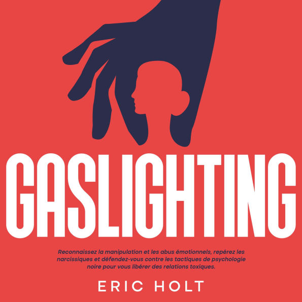 Gaslighting: Reconnaissez la manipulation et les abus émotionnels, repérez les narcissiques et défendez-vous contre les tactiques de psychologie noire pour vous libérer des relations toxiques.