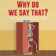 Why Do We Say That? 404 Idioms, Phrases, Sayings & Facts!: An American Idiom Dictionary To Become A Native Speaker By Learning Colloquial Expressions, Proverbs & Slang