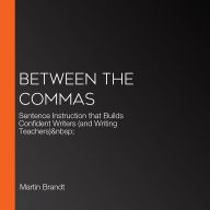 Between the Commas: Sentence Instruction that Builds Confident Writers (and Writing Teachers)  (Abridged)