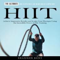 Hiit: The Ultimate Guide to Effectively Lose Weight and Get a Ripped Body (Achieve Impressive Results and Sculpt Your Physique Using the Incredible Power of Hiit Training)