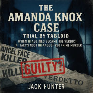 The Amanda Knox Case: Trial by Tabloid: When Headlines Became the Verdict in Italy's Most Infamous True Crime Murder