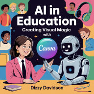 AI in Education: Creating Visual Magic with Canva: Unleash the Power of Visual Design with Canva to Inspire, Teach, and Save Time in Any Classroom