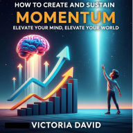 How to Create and Sustain Momentum: Elevate Your Mind, Elevate Your World