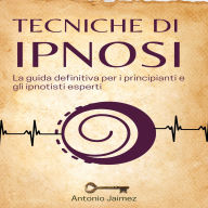 Tecniche di Ipnosi: La guida definitiva per i principianti e gli ipnotisti esperti