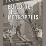 Building the Metropolis: Architecture, Construction, and Labor in New York City, 1880-1935