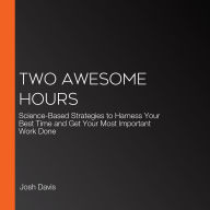 Two Awesome Hours: Science-Based Strategies to Harness Your Best Time and Get Your Most Important Work Done