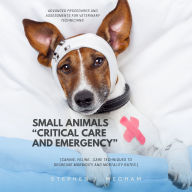 Small Animals “Critical Care and Emergency”::: Advanced Procedures and Assessments For Veterinary Technicians [Canine, Feline.. Care Techniques to Decrease Morbidity and Mortality Rates.]