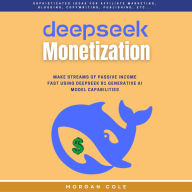 DeepSeek Monetization::: Make Fast Streams of Passive Income Using DeepSeek R1 Generative AI Model Capabilities (Sophisticated Ideas for affiliate marketing, Blogging, Copywriting, Publishing, etc...)