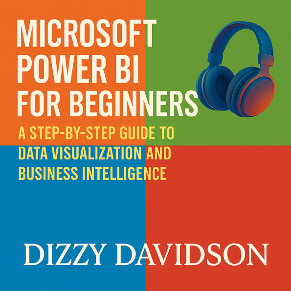 Microsoft Power BI for Beginners: A Step-by-Step Guide to Data Visualization and Business Intelligence: A Step-by-Step Guide to Data Visualization and Business Intelligence