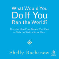 What Would You Do If You Ran the World?: Everyday Ideas From Women Who Want to Make the World a Better Place
