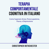 Terapia Comportamentale Cognitiva in italiano/ Cognitive Behavioral Therapy in Italian: Come Superare Ansia, Preoccupazione, Paura, e Depressione (Italian Edition)