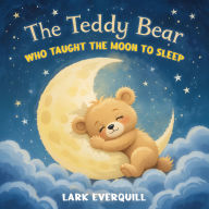 The Teddy Bear Who Taught the Moon to Sleep: A Cozy Bedtime Story for Peaceful Sleep, Sweet Dreams, and Gentle Life Lessons