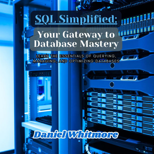 SQL Simplified: Your Gateway to Database Mastery: Learn the Essentials of Querying, Managing, and Optimizing Databases