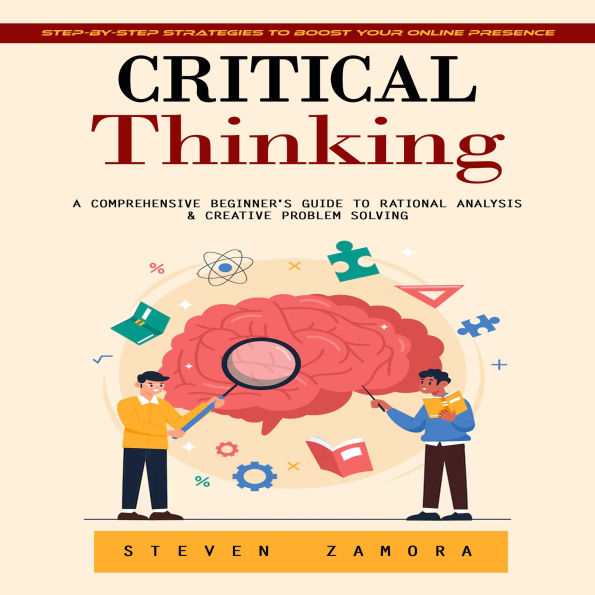 Critical Thinking: Develop Deep Thinking Skills to Make Smarter Decisions (A Comprehensive Beginner's Guide to Rational Analysis & Creative Problem Solving)