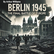 Berlin 1945: The Final Battle of Europe