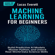 Machine Learning for Beginners: Build Predictive AI Models, Master Python, and Unlock Real-World Data Science Skills