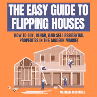 The Easy Guide to Flipping Houses: How to Buy, Rehab, and Sell Residential Properties in the Modern Market