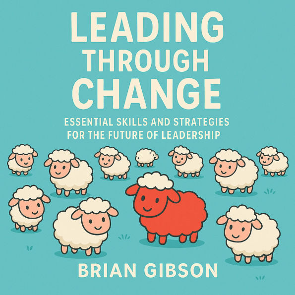 Leading Through Change: Essential Skills and Strategies for the Future of Leadership