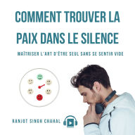 COMMENT TROUVER LA PAIX DANS LE SILENCE: MAÎTRISER L'ART D'ÊTRE SEUL SANS SE SENTIR VIDE