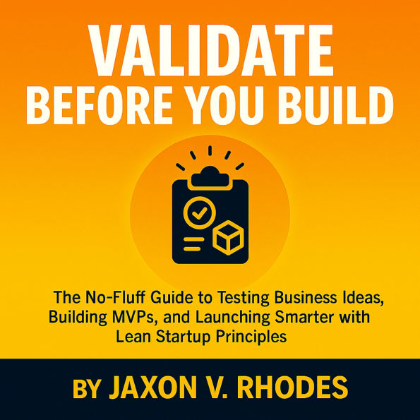 Validate Before You Build: The No-Fluff Guide to Testing Business Ideas, Building MVPs, and Launching Smarter with Lean Startup Principles