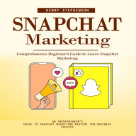 Snapchat Marketing: Comprehensive Beginner's Guide to Learn Snapchat Marketing (An Entrepreneur's Guide to Snapchat Marketing Mastery for Business Success)