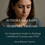 Schema Therapy for Complex Trauma: An Integrative Guide to Healing Childhood Trauma and PTSD