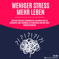 Weniger Stress, mehr Leben: Einfache tägliche Gewohnheiten, um Ihren Geist zu beruhigen, Ihre Stimmung zu verbessern und Ihr Leben zurückzuerobern