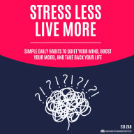 Stress Less, Live More: Simple Daily Habits to Quiet Your Mind, Boost Your Mood, and Take Back Your Life