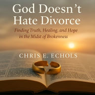 God Doesn't Hate Divorce: Finding Truth, Healing, and Hope in the Midst of Brokeness