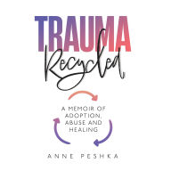 Trauma Recycled: A Memoir of Adoption, Abuse and Healing