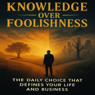 Knowledge Over Foolishness: The Daily Choice That Defines Your Life and Business Book Cover