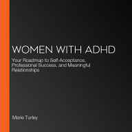 Women with ADHD: Your Roadmap to Self-Acceptance, Professional Success, and Meaningful Relationships