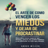 El arte de como vencer los miedos y dejar de procrastinar: Descubre cómo superar tus límites, vencer tus malos hábitos y así disfrutar la vida que deseas