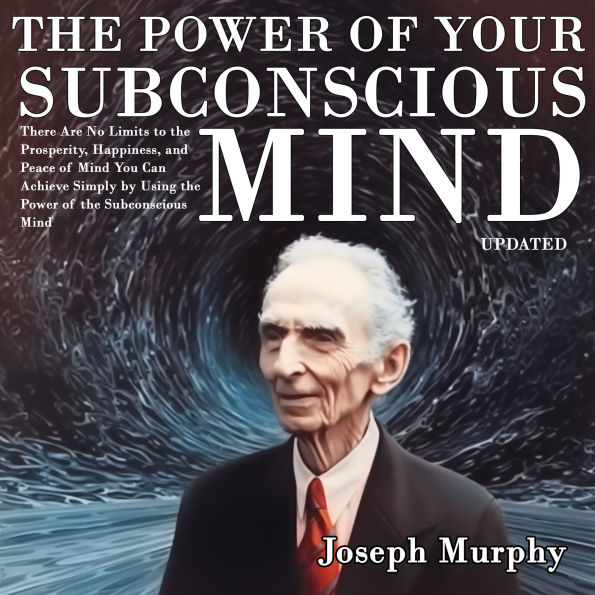 The Power of Your Subconscious Mind: There Are No Limits to the Prosperity, Happiness, and Peace of Mind You Can Achieve Simply by Using the Power of the Subconscious Mind, Updated
