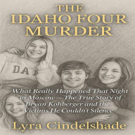 The Idaho Four Murder: What Really Happened That Night in Moscow The True Story of Bryan Kohberger and the Victims He Couldn't Silence