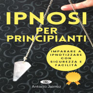 Ipnosi Per Principianti: Imparare a ipnotizzare con sicurezza e facilità