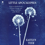 Little Apocalypses: Essays on Motherhood, Climate Change, and Hope at the End of the World