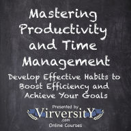 Mastering Productivity and Time Management: Develop Effective Habits to Boost Efficiency and Achieve Your Goals