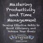 Mastering Productivity and Time Management: Develop Effective Habits to Boost Efficiency and Achieve Your Goals