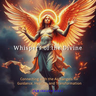 Whispers of the Divine: Connecting with the Archangels for Guidance, Healing, and Transformation
