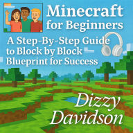 Minecraft for Beginners: A Step-By-Step Guide to Block by Block Blueprint for Success: Crafting Confidence, Creativity, and Adventure from the Ground Up