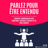 Parlez pour être entendu: Comment communiquer avec confiance, inspirer le respect et se faire écouter