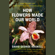 How Flowers Made Our World: The Story of Nature's Revolutionaries