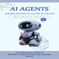 Ai Agents: Unlocking Real Estate Success With No-code Tools (A Comprehensive Guide to Building Ai Agents Using Large Language Models)