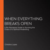 When Everything Breaks Open: A No-Nonsense Guide to Surviving the Chaos of a Spiritual Awakening