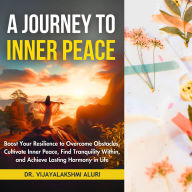 A Journey To Inner Peace: Boost Resilience to overcome obstacles, Cultivate Inner Peace, and Find Tranquillity Within Achieve Lasting Harmony in Life
