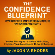 The Confidence Blueprint: Overcoming Imposter Syndrome for Entrepreneurs: Proven Strategies to Silence Self-Doubt, Embrace Your Success, and Thrive in Business