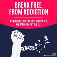 Break Free from Addiction: A Proven Path to Healing, Rebuilding, and Taking Back Your Life