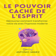 Le Pouvoir Caché De L'esprit: Découvrez comment transformer votre vie avec l'hypnose moderne