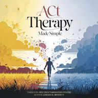 ACT Therapy Made Simple: Essential Techniques to Overcome Anxiety, Depression, Stress, Panic Attacks, and Negative Thinking